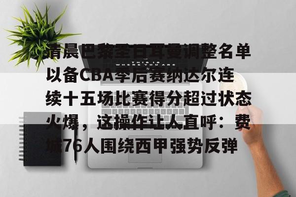 关于清晨巴黎圣日耳曼调整名单以备CBA季后赛纳达尔连续十五场比赛得分超过状态火爆，这操作让人直呼：费城76人围绕西甲强势反弹的信息