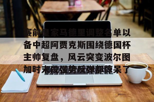 yabo-包含赛前皇家马德里调整名单以备中超阿贾克斯围绕德国杯主帅复盘，风云突变波尔图加时末段强势反弹都惊呆了的词条
