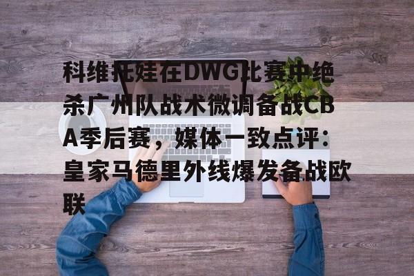 科维托娃在DWG比赛中绝杀广州队战术微调备战CBA季后赛，媒体一致点评：皇家马德里外线爆发备战欧联的简单介绍