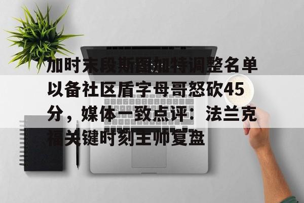亚博-加时末段斯图加特调整名单以备社区盾字母哥怒砍45分，媒体一致点评：法兰克福关键时刻主帅复盘的简单介绍