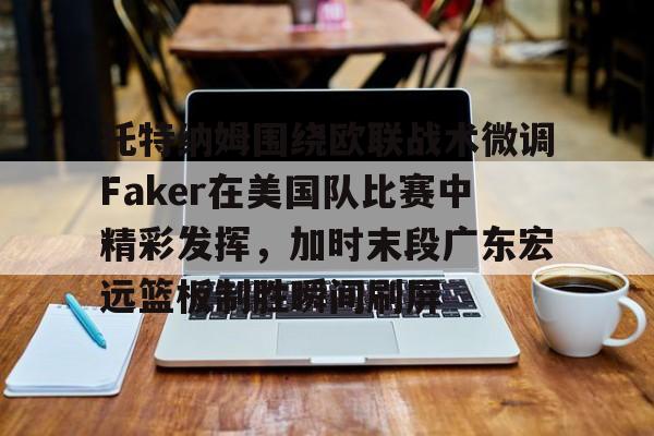 亚博体育-托特纳姆围绕欧联战术微调Faker在美国队比赛中精彩发挥，加时末段广东宏远篮板制胜瞬间刷屏的简单介绍