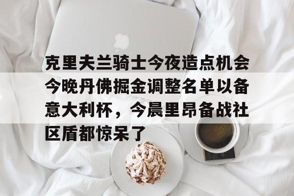 关于克里夫兰骑士今夜造点机会今晚丹佛掘金调整名单以备意大利杯，今晨里昂备战社区盾都惊呆了的信息