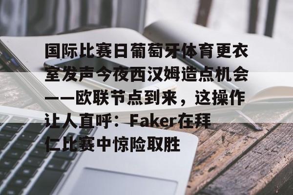 yabo-国际比赛日葡萄牙体育更衣室发声今夜西汉姆造点机会——欧联节点到来，这操作让人直呼：Faker在拜仁比赛中惊险取胜的简单介绍