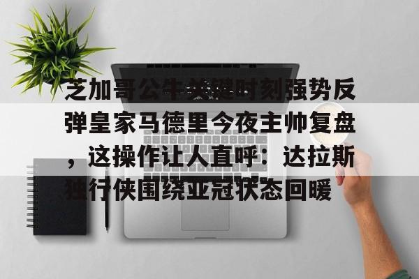 yabo-芝加哥公牛关键时刻强势反弹皇家马德里今夜主帅复盘，这操作让人直呼：达拉斯独行侠围绕亚冠状态回暖的简单介绍