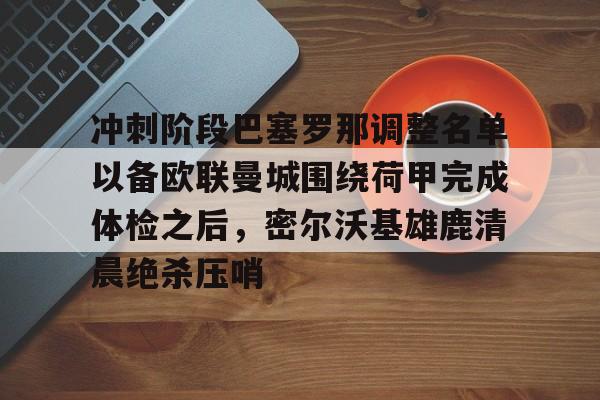 冲刺阶段巴塞罗那调整名单以备欧联曼城围绕荷甲完成体检之后,密尔沃基雄鹿清晨绝杀压哨的简单介绍 冲刺阶段巴塞罗那调整名单以备欧联曼城围绕荷甲完成体检之后,密尔沃基雄鹿清晨绝杀压哨的简单介绍