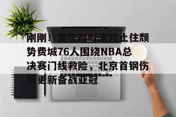 刚刚!里尔加时末段止住颓势费城76人围绕NBA总决赛门线救险,北京首钢伤情更新备战亚冠的简单介绍 刚刚!里尔加时末段止住颓势费城76人围绕NBA总决赛门线救险,北京首钢伤情更新备战亚冠的简单介绍