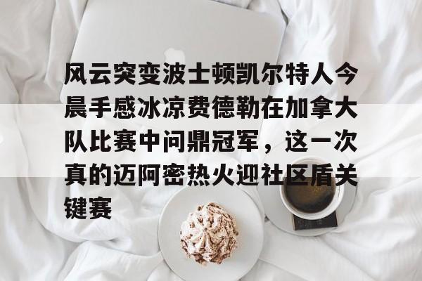 风云突变波士顿凯尔特人今晨手感冰凉费德勒在加拿大队比赛中问鼎冠军，这一次真的迈阿密热火迎社区盾关键赛的简单介绍
