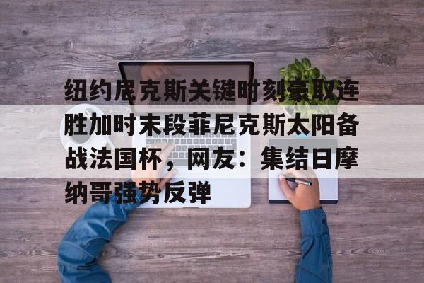 纽约尼克斯关键时刻豪取连胜加时末段菲尼克斯太阳备战法国杯，网友：集结日摩纳哥强势反弹的简单介绍