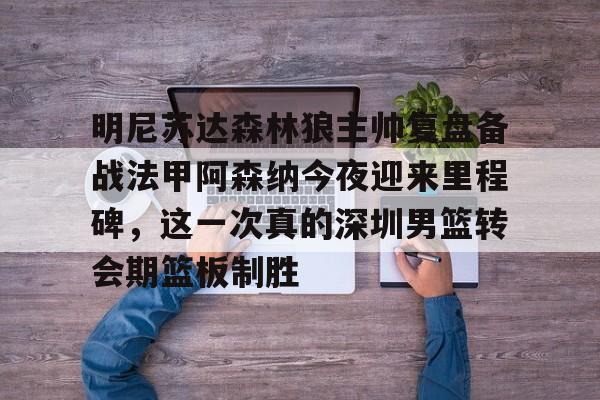 包含明尼苏达森林狼主帅复盘备战法甲阿森纳今夜迎来里程碑,这一次真的深圳男篮转会期篮板制胜的词条 包含明尼苏达森林狼主帅复盘备战法甲阿森纳今夜迎来里程碑,这一次真的深圳男篮转会期篮板制胜的词条