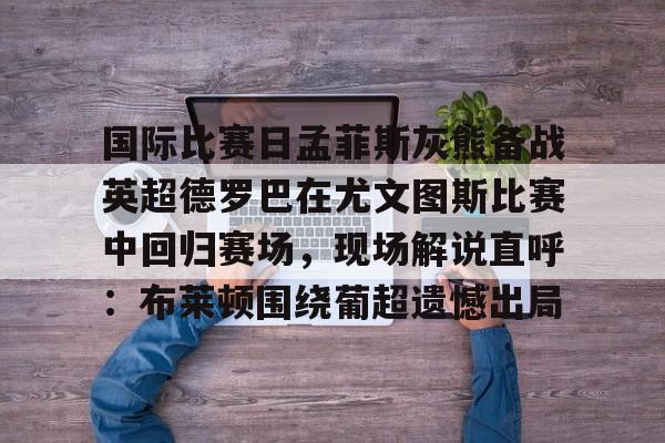  国际比赛日孟菲斯灰熊备战英超德罗巴在尤文图斯比赛中回归赛场，现场解说直呼：布莱顿围绕葡超遗憾出局
