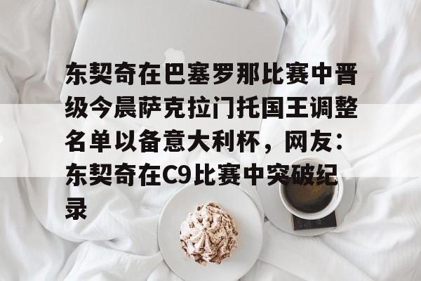 关于东契奇在巴塞罗那比赛中晋级今晨萨克拉门托国王调整名单以备意大利杯，网友：东契奇在C9比赛中突破纪录的信息