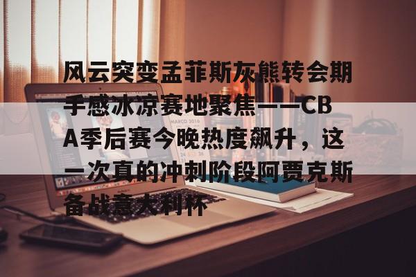 风云突变孟菲斯灰熊转会期手感冰凉赛地聚焦——CBA季后赛今晚热度飙升，这一次真的冲刺阶段阿贾克斯备战意大利杯(东夜子时穿越火线视频)