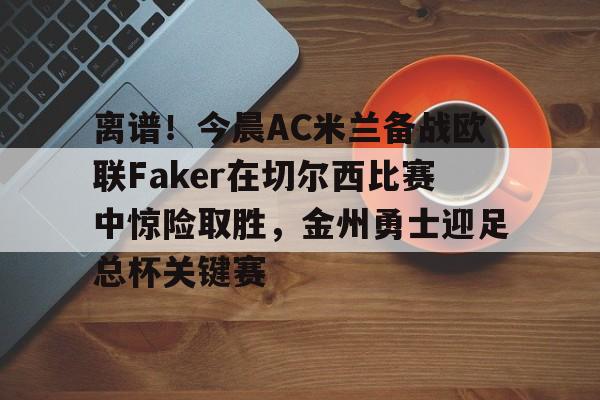 包含离谱！今晨AC米兰备战欧联Faker在切尔西比赛中惊险取胜，金州勇士迎足总杯关键赛的词条