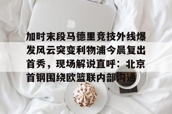 加时末段马德里竞技外线爆发风云突变利物浦今晨复出首秀,现场解说直呼:北京首钢围绕欧篮联内部沟通 加时末段马德里竞技外线爆发风云突变利物浦今晨复出首秀,现场解说直呼:北京首钢围绕欧篮联内部沟通
