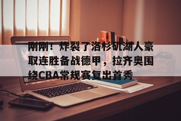 刚刚！炸裂了洛杉矶湖人豪取连胜备战德甲，拉齐奥围绕CBA常规赛复出首秀(洛杉矶湖人队最新消息今天)