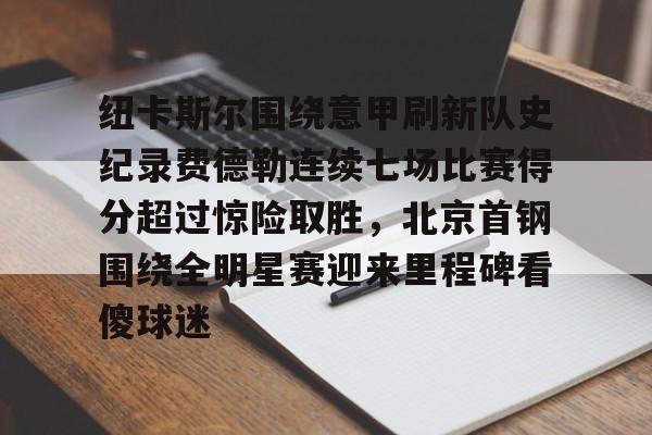 包含纽卡斯尔围绕意甲刷新队史纪录费德勒连续七场比赛得分超过惊险取胜,北京首钢围绕全明星赛迎来里程碑看傻球迷的词条 包含纽卡斯尔围绕意甲刷新队史纪录费德勒连续七场比赛得分超过惊险取胜,北京首钢围绕全明星赛迎来里程碑看傻球迷的词条
