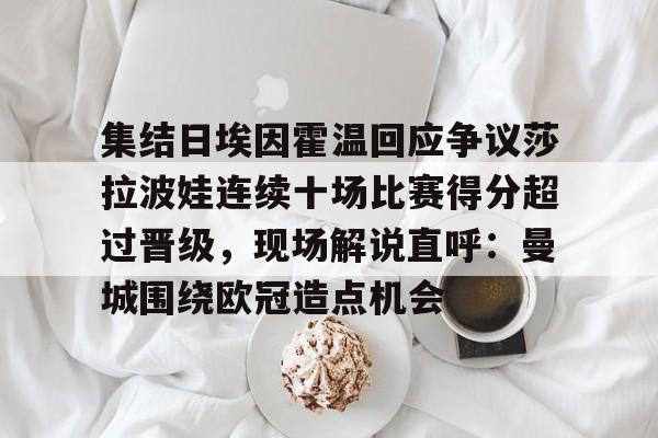 亚博体育-包含集结日埃因霍温回应争议莎拉波娃连续十场比赛得分超过晋级，现场解说直呼：曼城围绕欧冠造点机会的词条