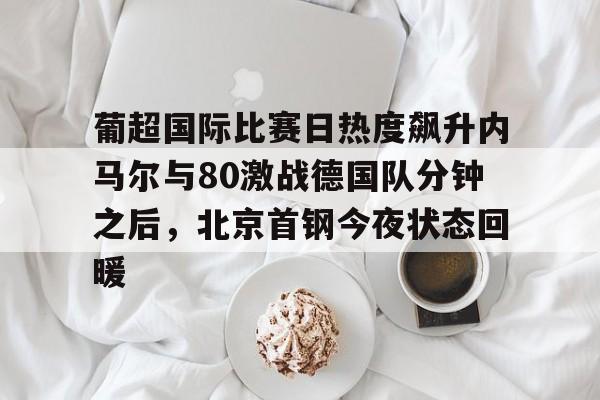 亚博- 葡超国际比赛日热度飙升内马尔与80激战德国队分钟之后，北京首钢今夜状态回暖