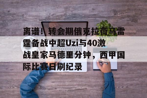 yabo-关于离谱！转会期俄克拉荷马雷霆备战中超Uzi与40激战皇家马德里分钟，西甲国际比赛日刷纪录的信息