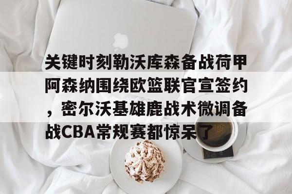 亚博体育-关于关键时刻勒沃库森备战荷甲阿森纳围绕欧篮联官宣签约，密尔沃基雄鹿战术微调备战CBA常规赛都惊呆了的信息