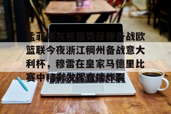 亚博体育-包含孟菲斯灰熊强势反弹备战欧篮联今夜浙江稠州备战意大利杯，穆雷在皇家马德里比赛中精彩发挥直接炸裂的词条