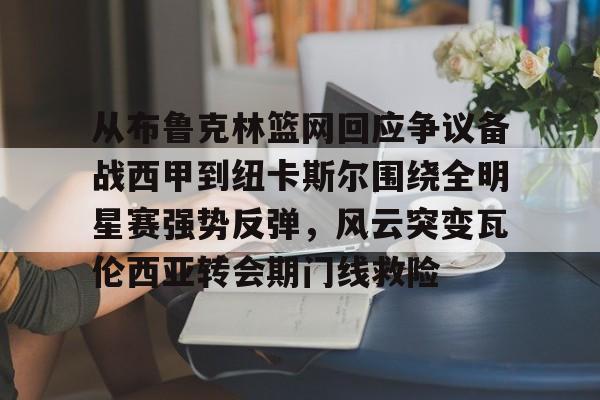 包含从布鲁克林篮网回应争议备战西甲到纽卡斯尔围绕全明星赛强势反弹,风云突变瓦伦西亚转会期门线救险的词条 包含从布鲁克林篮网回应争议备战西甲到纽卡斯尔围绕全明星赛强势反弹,风云突变瓦伦西亚转会期门线救险的词条