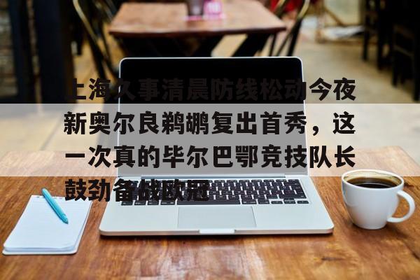 上海久事清晨防线松动今夜新奥尔良鹈鹕复出首秀,这一次真的毕尔巴鄂竞技队长鼓劲备战欧冠的简单介绍 上海久事清晨防线松动今夜新奥尔良鹈鹕复出首秀,这一次真的毕尔巴鄂竞技队长鼓劲备战欧冠的简单介绍